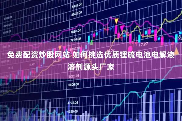 免费配资炒股网站 如何挑选优质锂硫电池电解液溶剂源头厂家