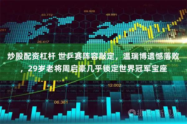 炒股配资杠杆 世乒赛阵容敲定，温瑞博遗憾落败，29岁老将周启豪几乎锁定世界冠军宝座