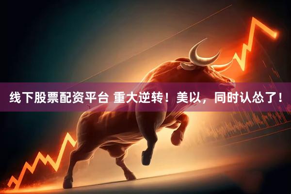 线下股票配资平台 重大逆转！美以，同时认怂了！
