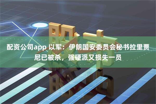配资公司app 以军：伊朗国安委员会秘书拉里贾尼已被杀，强硬派又损失一员