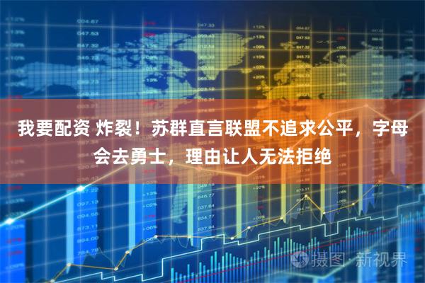 我要配资 炸裂！苏群直言联盟不追求公平，字母会去勇士，理由让人无法拒绝