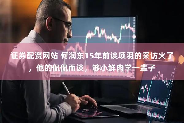 证券配资网站 何润东15年前谈项羽的采访火了，他的侃侃而谈，够小鲜肉学一辈子