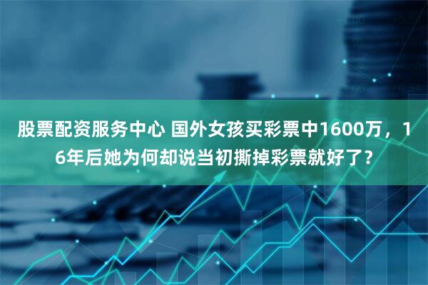股票配资服务中心 国外女孩买彩票中1600万，16年后她为何却说当初撕掉彩票就好了？