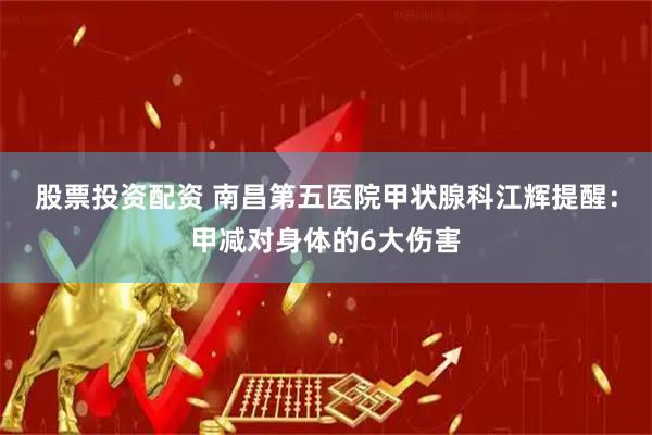 股票投资配资 南昌第五医院甲状腺科江辉提醒：甲减对身体的6大伤害