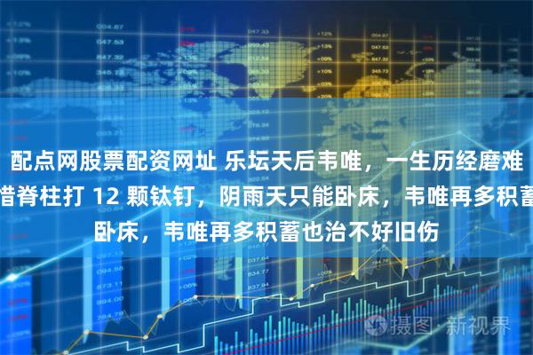 配点网股票配资网址 乐坛天后韦唯，一生历经磨难，现状让人惋惜脊柱打 12 颗钛钉，阴雨天只能卧床，韦唯再多积蓄也治不好旧伤