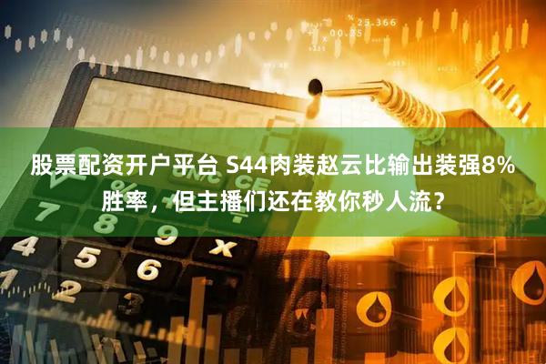 股票配资开户平台 S44肉装赵云比输出装强8%胜率，但主播们还在教你秒人流？