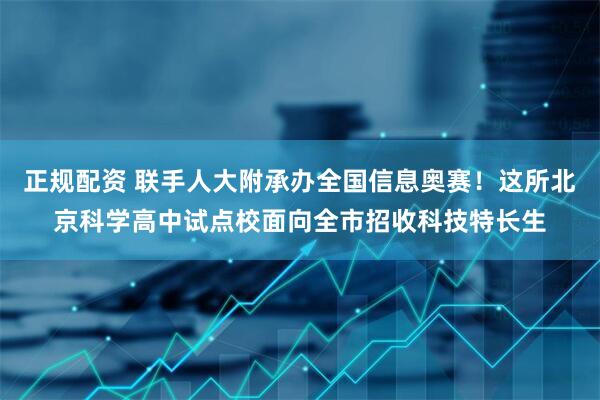 正规配资 联手人大附承办全国信息奥赛！这所北京科学高中试点校面向全市招收科技特长生